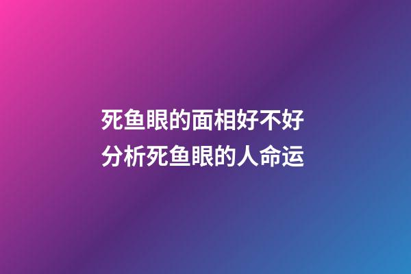 死鱼眼的面相好不好 分析死鱼眼的人命运